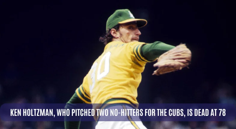 KEN HOLTZMAN, WHO PITCHED TWO NO-HITTERS FOR THE CUBS, IS DEAD AT 78